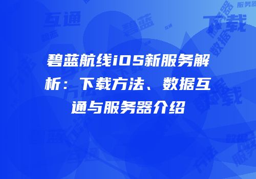 碧蓝航线iOS新服务解析：下载方法、数据互通与服务器介绍