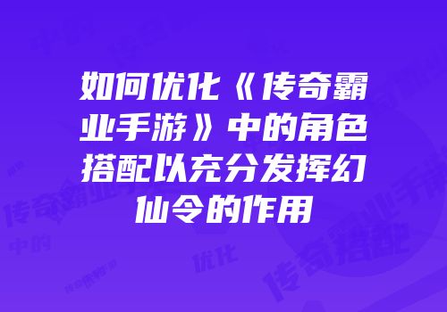 如何优化《传奇霸业手游》中的角色搭配以充分发挥幻仙令的作用