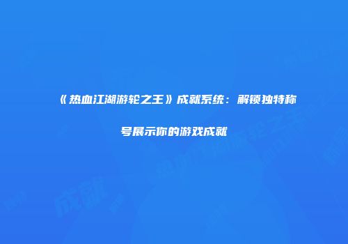《热血江湖游轮之王》成就系统：解锁独特称号展示你的游戏成就