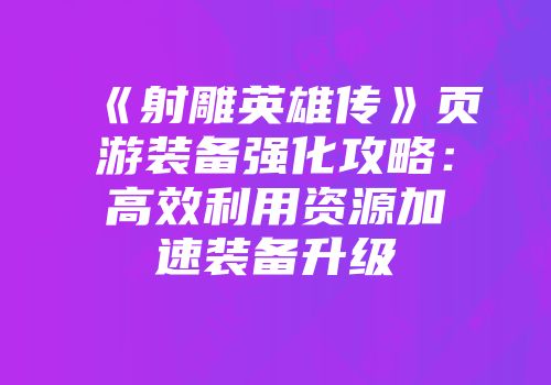 《射雕英雄传》页游装备强化攻略：高效利用资源加速装备升级