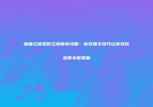 热血江湖怒砍江湖副本攻略：高效通关技巧让你轻松获得丰厚奖励