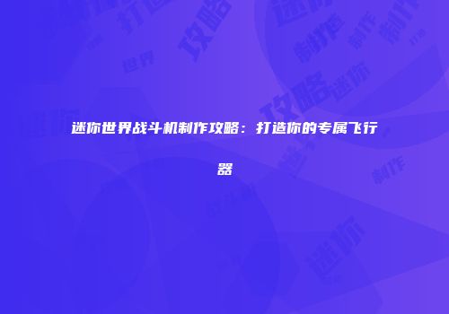 迷你世界战斗机制作攻略：打造你的专属飞行器