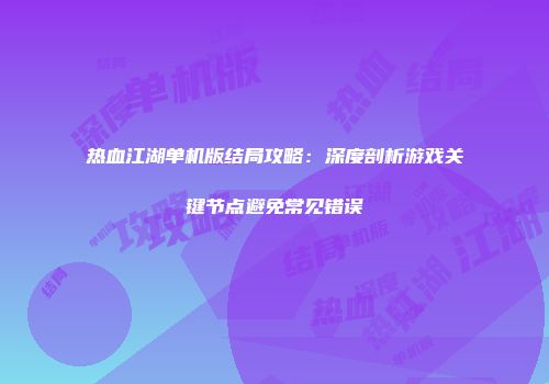 热血江湖单机版结局攻略：深度剖析游戏关键节点避免常见错误