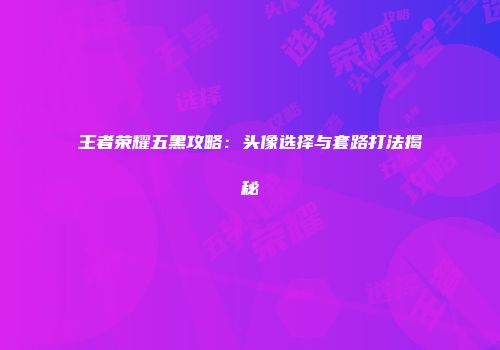 王者荣耀五黑攻略：头像选择与套路打法揭秘