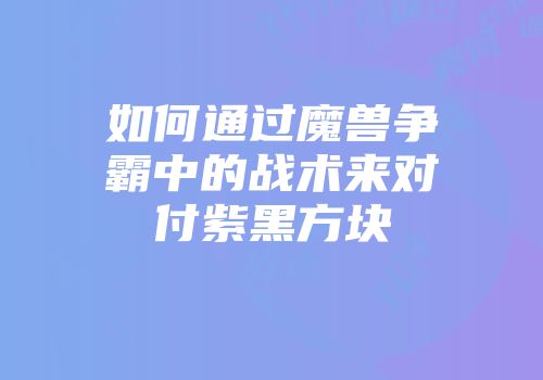 如何通过魔兽争霸中的战术来对付紫黑方块
