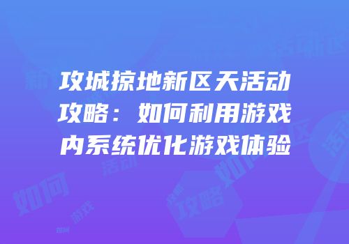 攻城掠地新区天活动攻略:如何利用游戏内系统优化游戏体验