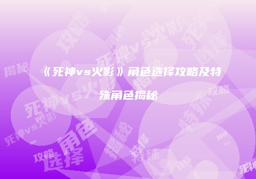 《死神vs火影》角色选择攻略及特殊角色揭秘