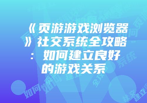 《页游游戏浏览器》社交系统全攻略：如何建立良好的游戏关系