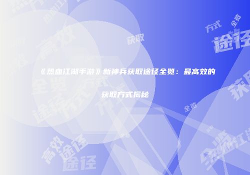 《热血江湖手游》新神兵获取途径全览：最高效的获取方式揭秘