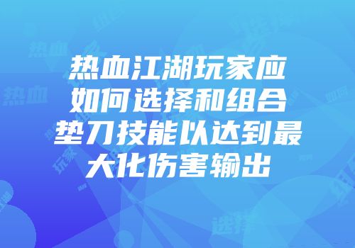 热血江湖玩家应如何选择和组合垫刀技能以达到最大化伤害输出