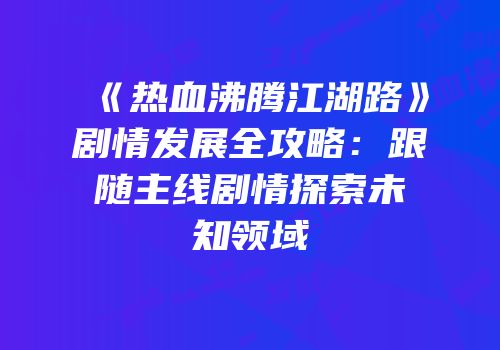 《热血沸腾江湖路》剧情发展全攻略：跟随主线剧情探索未知领域