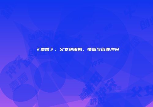 《麦香》：父女耕田剧，情感与创业冲突