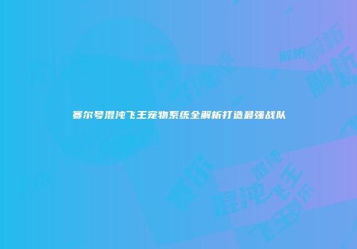 赛尔号混沌飞王宠物系统全解析打造最强战队
