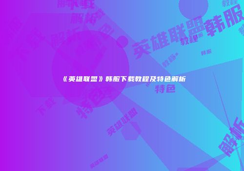 《英雄联盟》韩服下载教程及特色解析