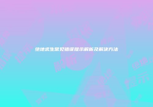 绝地求生常见错误提示解析及解决方法