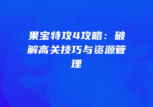果宝特攻4攻略：破解高关技巧与资源管理