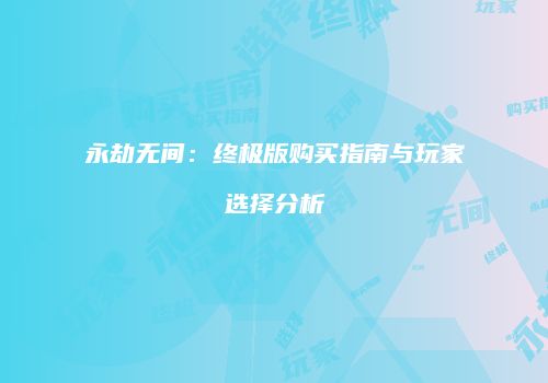 永劫无间：终极版购买指南与玩家选择分析