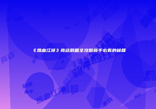 《热血江湖》商店翻篇全攻略新手必看的秘籍