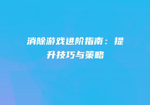消除游戏进阶指南：提升技巧与策略
