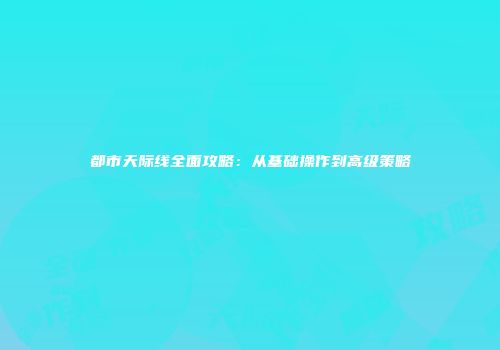 都市天际线全面攻略：从基础操作到高级策略