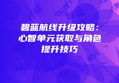 碧蓝航线升级攻略：心智单元获取与角色提升技巧