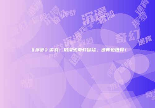 《浮梦》游戏：沉浸式奇幻冒险，通宵也值得！