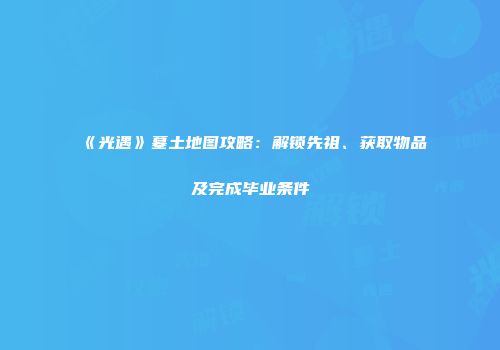 《光遇》墓土地图攻略：解锁先祖、获取物品及完成毕业条件