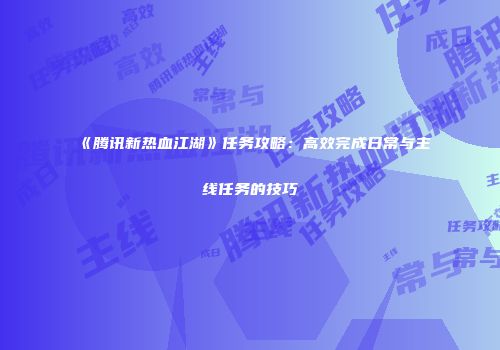 《腾讯新热血江湖》任务攻略:高效完成日常与主线任务的技巧