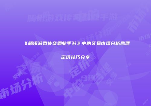 《腾讯游戏传奇霸业手游》中的交易市场分析合理定价技巧分享