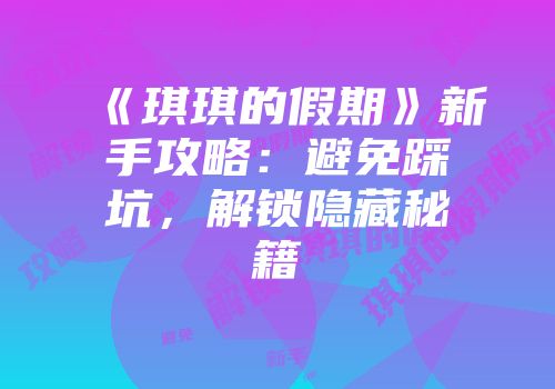 《琪琪的假期》新手攻略：避免踩坑，解锁隐藏秘籍