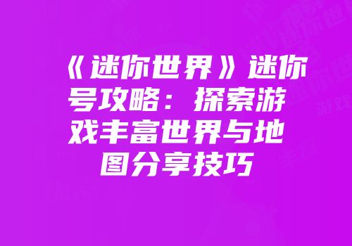 《迷你世界》迷你号攻略：探索游戏丰富世界与地图分享技巧