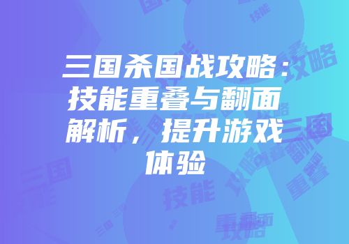 三国杀国战攻略：技能重叠与翻面解析，提升游戏体验