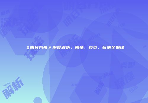 《明日方舟》深度解析：剧情、类型、玩法全揭秘