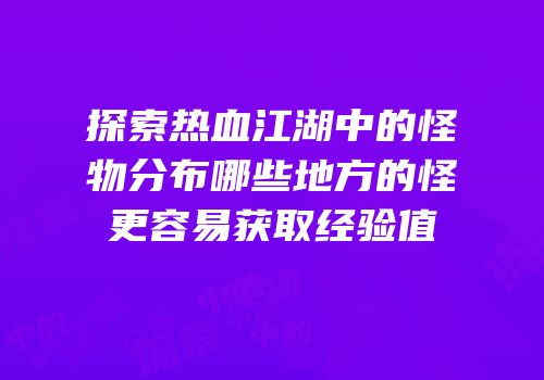 探索热血江湖中的怪物分布哪些地方的怪更容易获取经验值