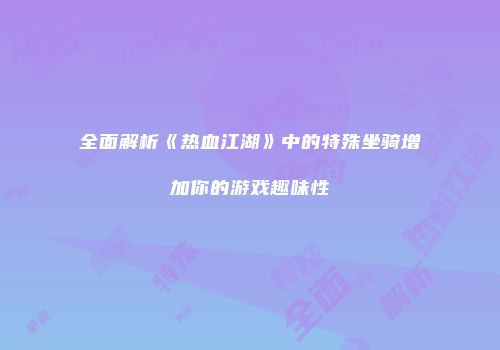 全面解析《热血江湖》中的特殊坐骑增加你的游戏趣味性