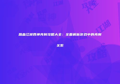 热血江湖四神克制攻略大全：全面解析游戏中的克制关系