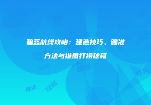 碧蓝航线攻略：建造技巧、瞄准方法与推图打捞秘籍