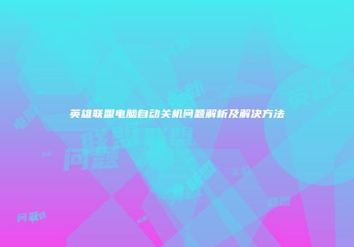 英雄联盟电脑自动关机问题解析及解决方法