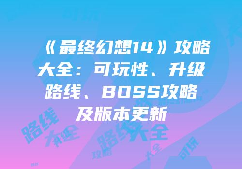 《最终幻想14》攻略大全：可玩性、升级路线、BOSS攻略及版本更新