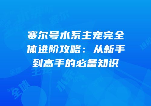 赛尔号水系主宠完全体进阶攻略：从新手到高手的必备知识