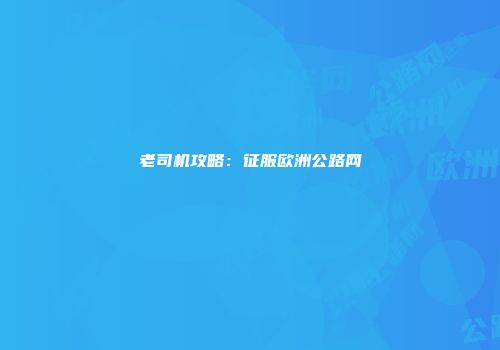 老司机攻略：征服欧洲公路网