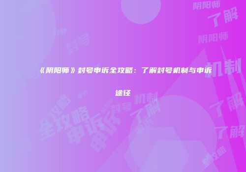 《阴阳师》封号申诉全攻略：了解封号机制与申诉途径