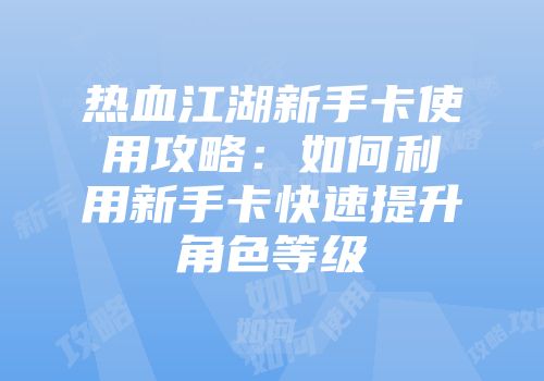 热血江湖新手卡使用攻略：如何利用新手卡快速提升角色等级