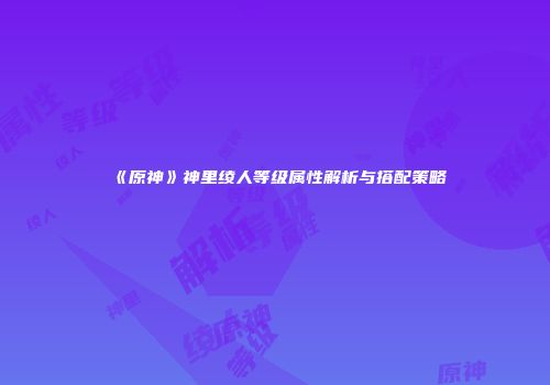 《原神》神里绫人等级属性解析与搭配策略