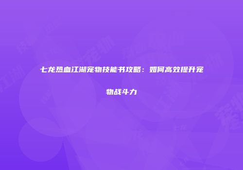 七龙热血江湖宠物技能书攻略：如何高效提升宠物战斗力