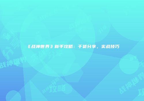 《战神世界》新手攻略：干货分享，实战技巧