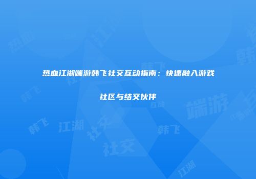 热血江湖端游韩飞社交互动指南：快速融入游戏社区与结交伙伴