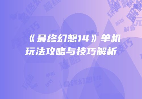 《最终幻想14》单机玩法攻略与技巧解析