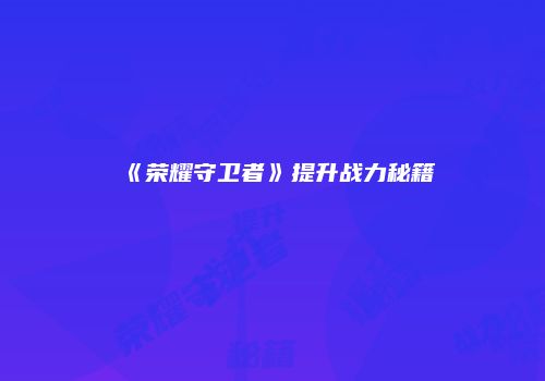 《荣耀守卫者》提升战力秘籍