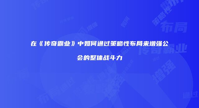 在《传奇霸业》中如何通过策略性布局来增强公会的整体战斗力
